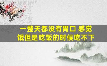 一整天都没有胃口 感觉饿但是吃饭的时候吃不下